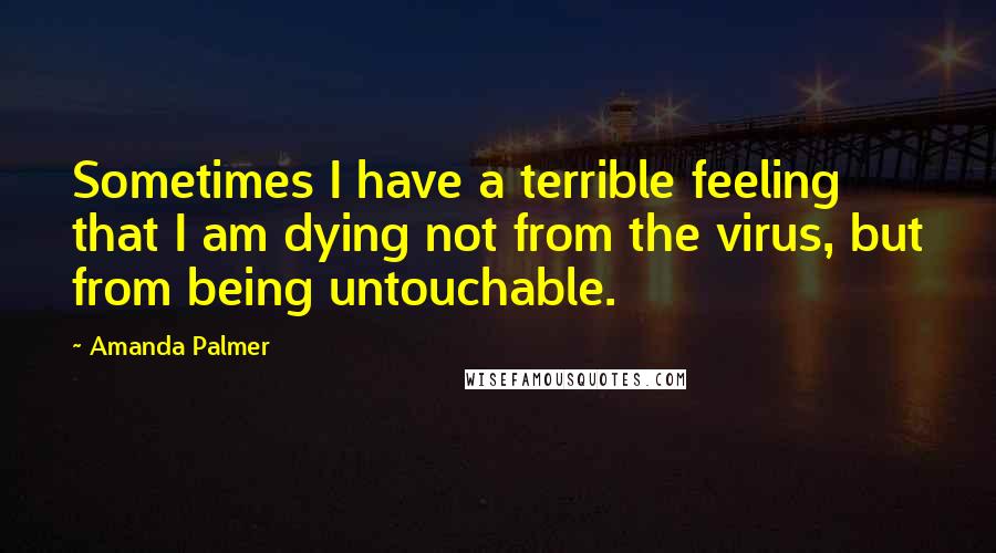 Amanda Palmer Quotes: Sometimes I have a terrible feeling that I am dying not from the virus, but from being untouchable.