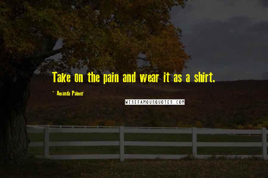 Amanda Palmer Quotes: Take on the pain and wear it as a shirt.