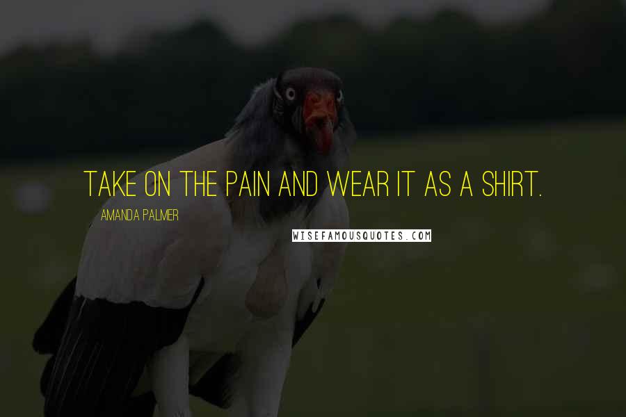 Amanda Palmer Quotes: Take on the pain and wear it as a shirt.