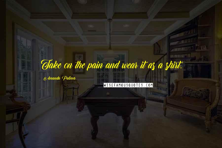 Amanda Palmer Quotes: Take on the pain and wear it as a shirt.