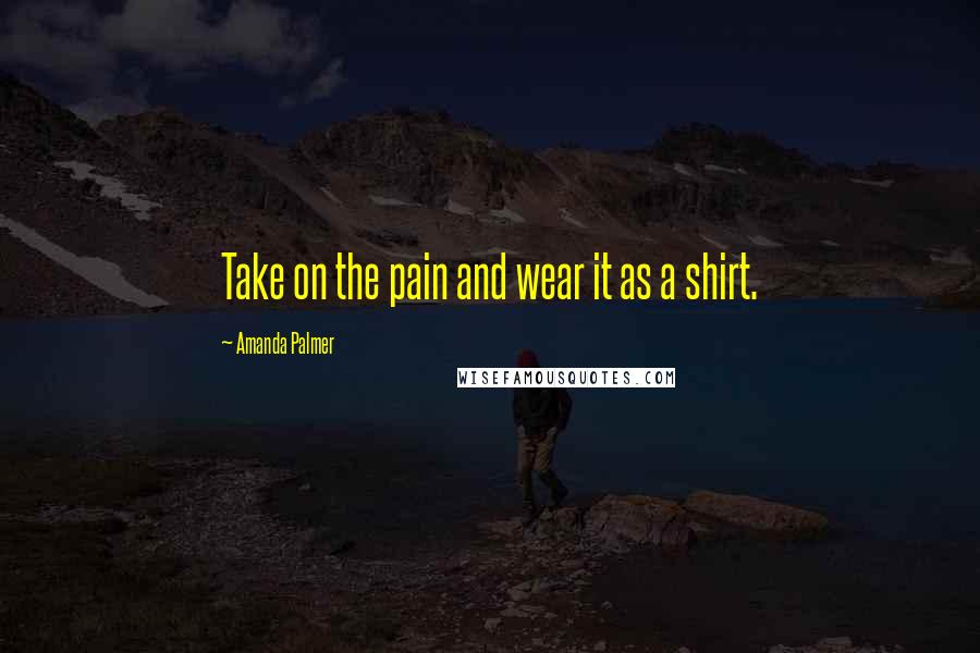 Amanda Palmer Quotes: Take on the pain and wear it as a shirt.