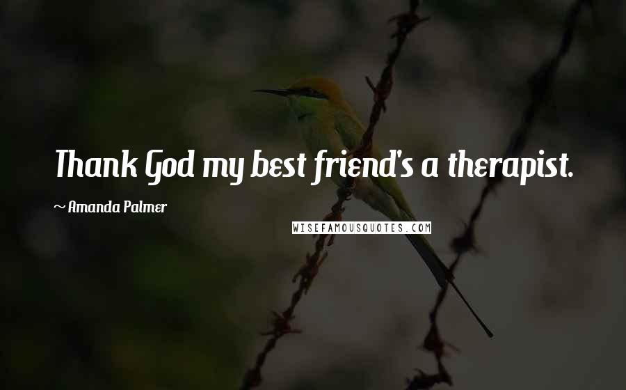 Amanda Palmer Quotes: Thank God my best friend's a therapist.