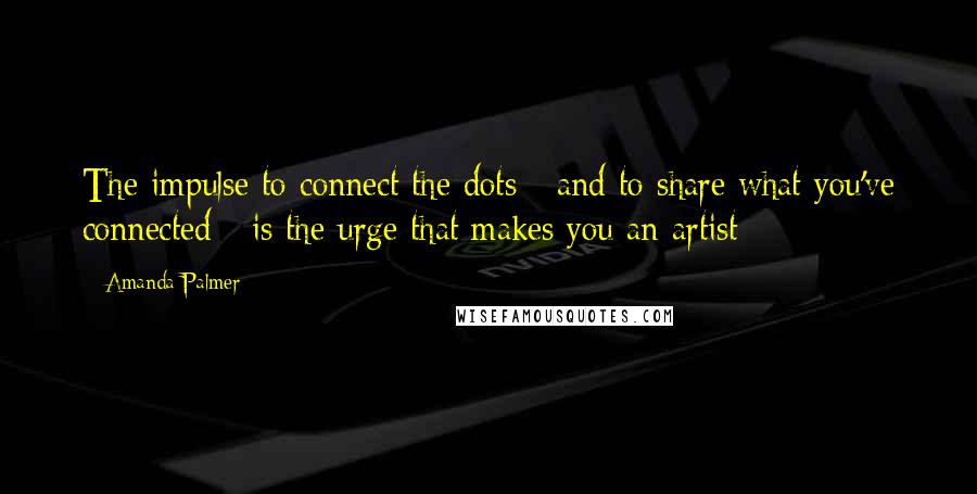 Amanda Palmer Quotes: The impulse to connect the dots - and to share what you've connected - is the urge that makes you an artist