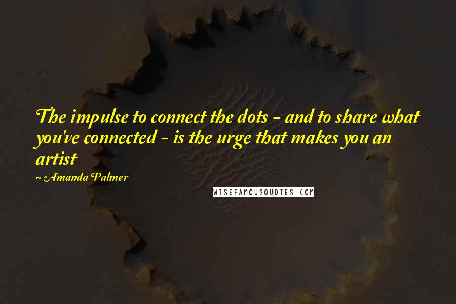 Amanda Palmer Quotes: The impulse to connect the dots - and to share what you've connected - is the urge that makes you an artist