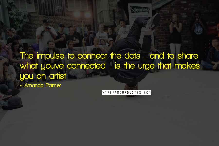 Amanda Palmer Quotes: The impulse to connect the dots - and to share what you've connected - is the urge that makes you an artist