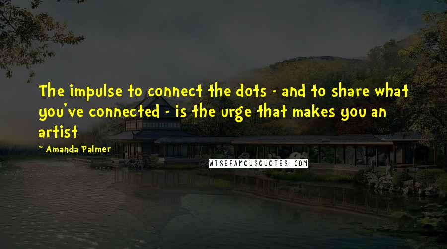 Amanda Palmer Quotes: The impulse to connect the dots - and to share what you've connected - is the urge that makes you an artist