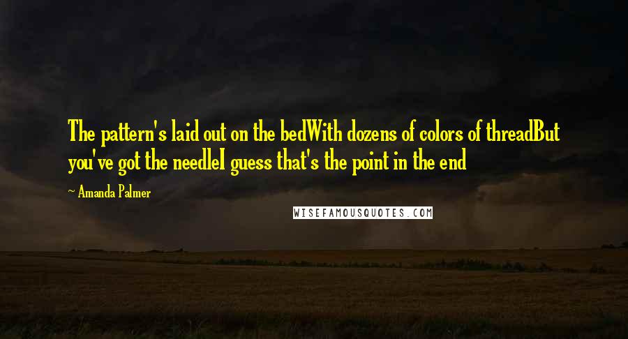 Amanda Palmer Quotes: The pattern's laid out on the bedWith dozens of colors of threadBut you've got the needleI guess that's the point in the end