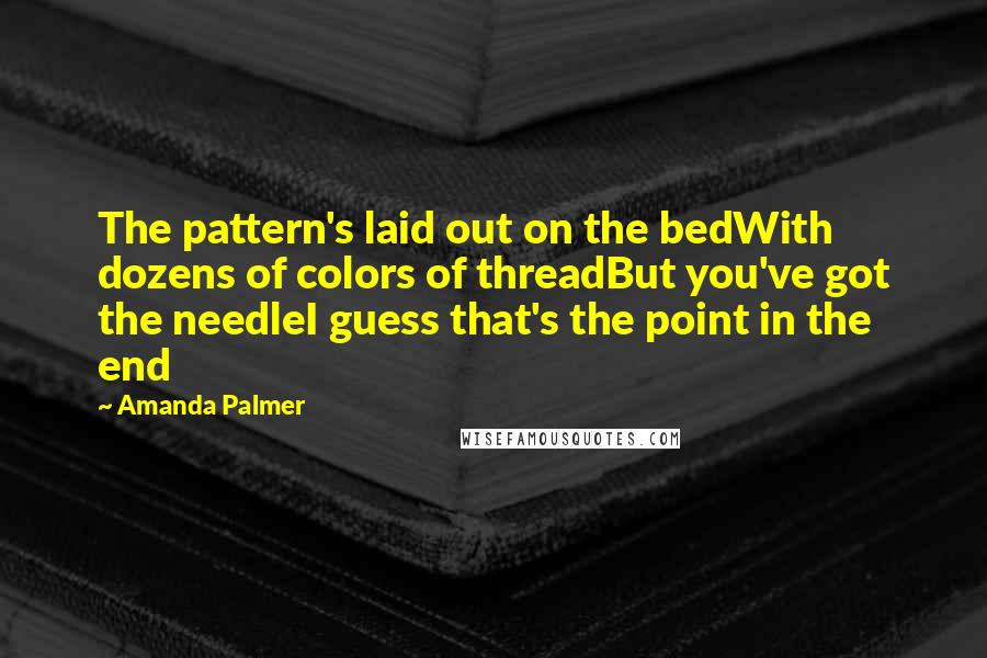 Amanda Palmer Quotes: The pattern's laid out on the bedWith dozens of colors of threadBut you've got the needleI guess that's the point in the end