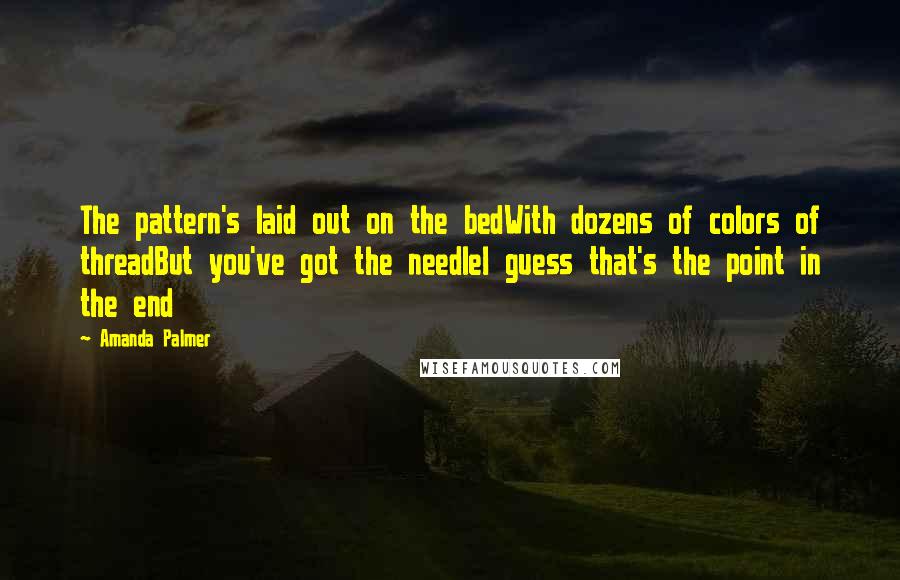 Amanda Palmer Quotes: The pattern's laid out on the bedWith dozens of colors of threadBut you've got the needleI guess that's the point in the end