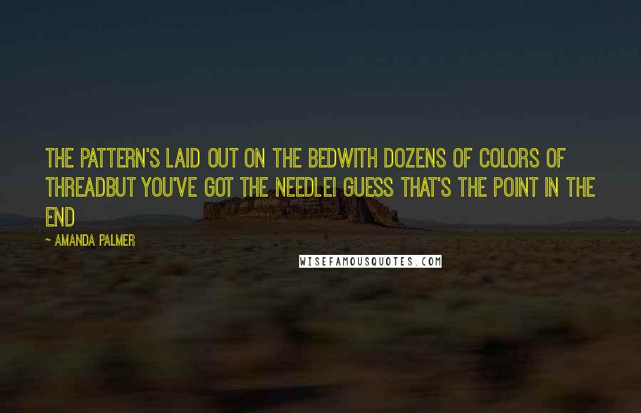 Amanda Palmer Quotes: The pattern's laid out on the bedWith dozens of colors of threadBut you've got the needleI guess that's the point in the end