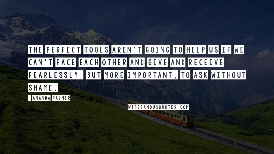 Amanda Palmer Quotes: The perfect tools aren't going to help us if we can't face each other and give and receive fearlessly, but more important, to ask without shame.