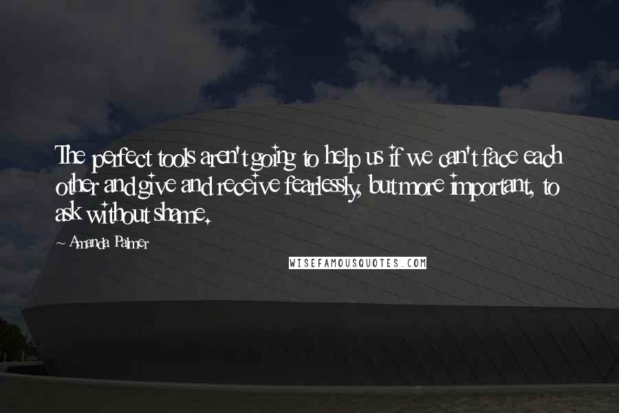 Amanda Palmer Quotes: The perfect tools aren't going to help us if we can't face each other and give and receive fearlessly, but more important, to ask without shame.