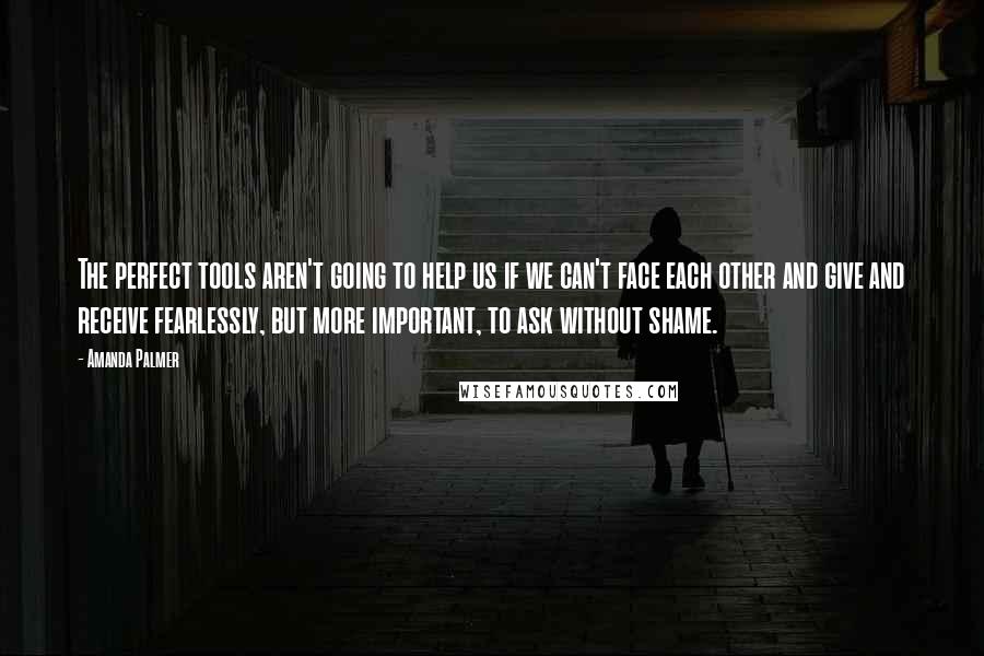 Amanda Palmer Quotes: The perfect tools aren't going to help us if we can't face each other and give and receive fearlessly, but more important, to ask without shame.