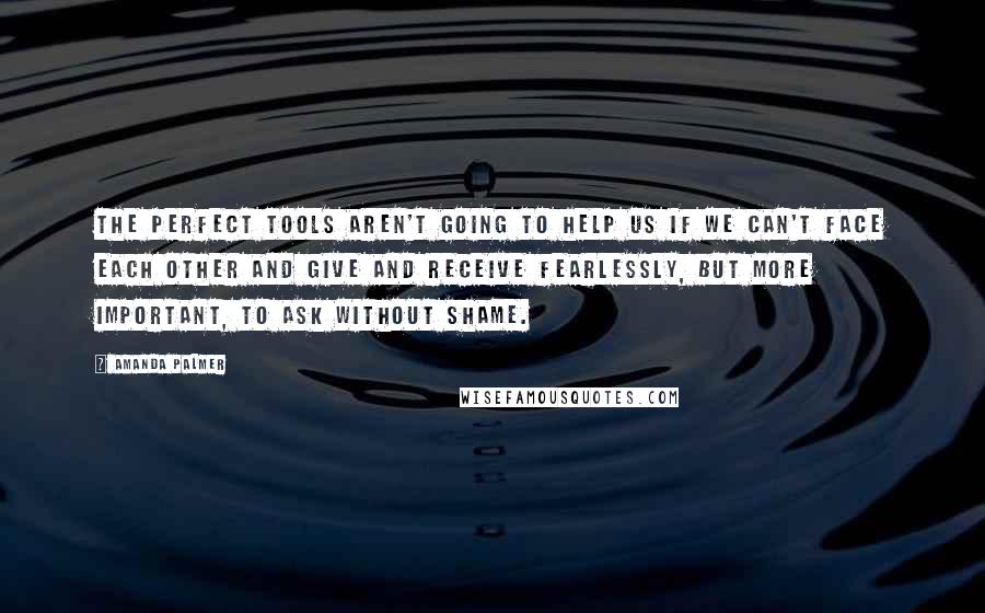 Amanda Palmer Quotes: The perfect tools aren't going to help us if we can't face each other and give and receive fearlessly, but more important, to ask without shame.