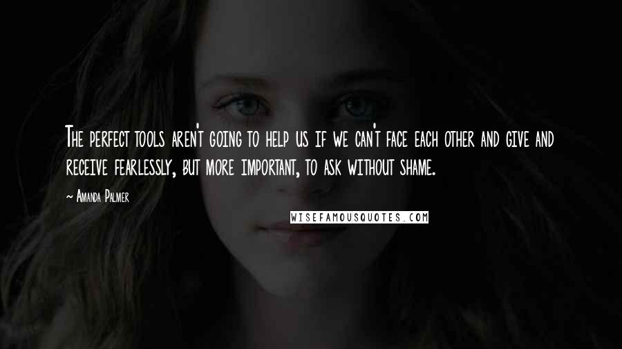 Amanda Palmer Quotes: The perfect tools aren't going to help us if we can't face each other and give and receive fearlessly, but more important, to ask without shame.