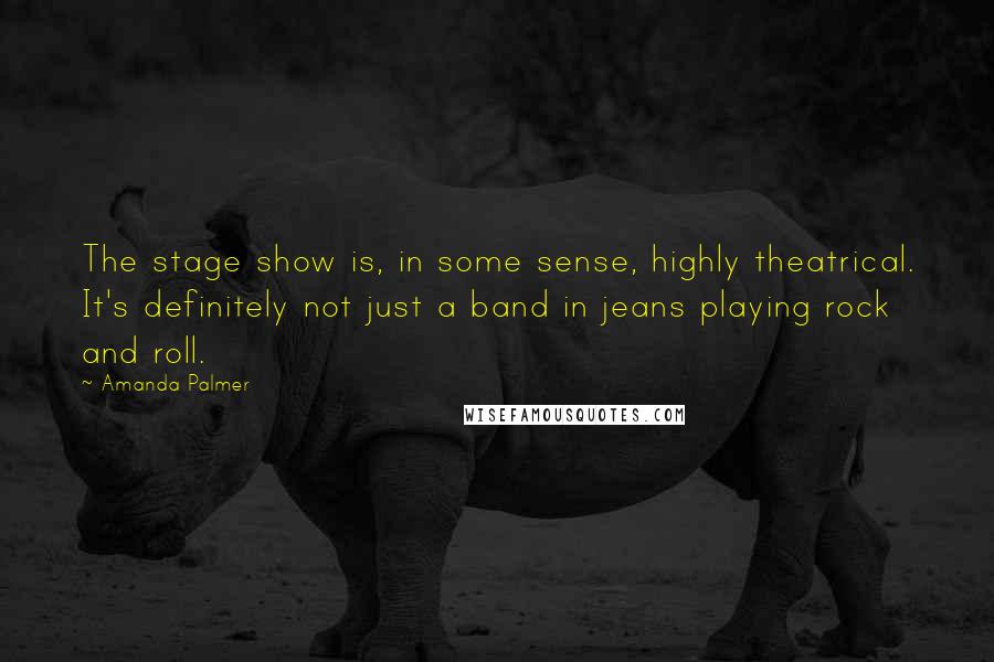 Amanda Palmer Quotes: The stage show is, in some sense, highly theatrical. It's definitely not just a band in jeans playing rock and roll.