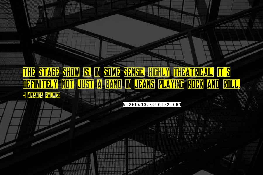 Amanda Palmer Quotes: The stage show is, in some sense, highly theatrical. It's definitely not just a band in jeans playing rock and roll.