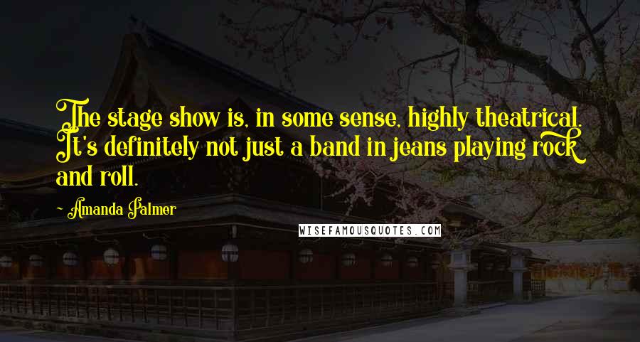 Amanda Palmer Quotes: The stage show is, in some sense, highly theatrical. It's definitely not just a band in jeans playing rock and roll.