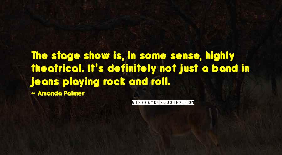 Amanda Palmer Quotes: The stage show is, in some sense, highly theatrical. It's definitely not just a band in jeans playing rock and roll.