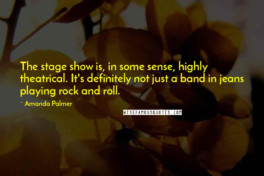 Amanda Palmer Quotes: The stage show is, in some sense, highly theatrical. It's definitely not just a band in jeans playing rock and roll.
