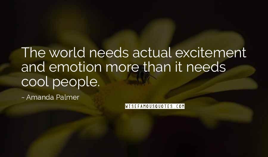 Amanda Palmer Quotes: The world needs actual excitement and emotion more than it needs cool people.