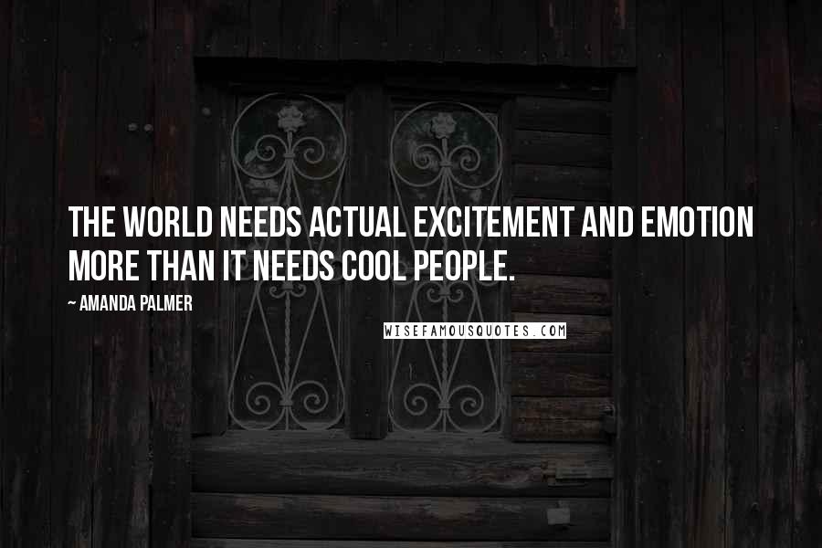 Amanda Palmer Quotes: The world needs actual excitement and emotion more than it needs cool people.