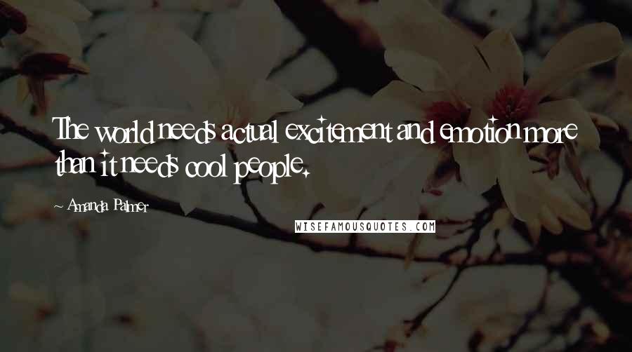 Amanda Palmer Quotes: The world needs actual excitement and emotion more than it needs cool people.