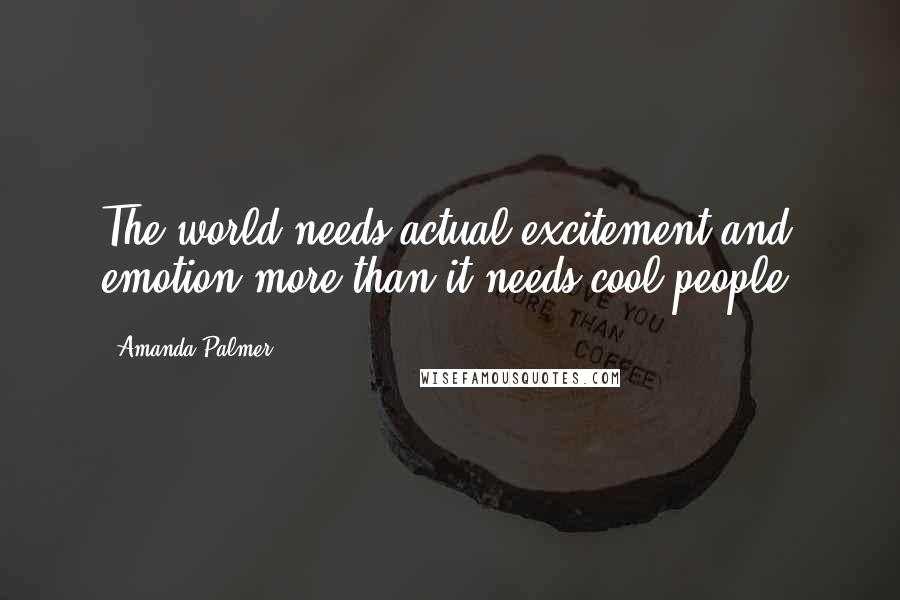 Amanda Palmer Quotes: The world needs actual excitement and emotion more than it needs cool people.