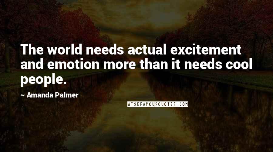 Amanda Palmer Quotes: The world needs actual excitement and emotion more than it needs cool people.