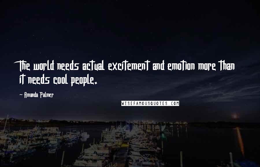 Amanda Palmer Quotes: The world needs actual excitement and emotion more than it needs cool people.