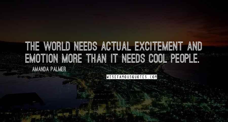 Amanda Palmer Quotes: The world needs actual excitement and emotion more than it needs cool people.