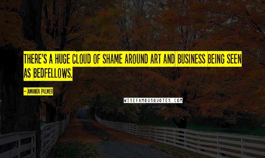 Amanda Palmer Quotes: There's a huge cloud of shame around art and business being seen as bedfellows.