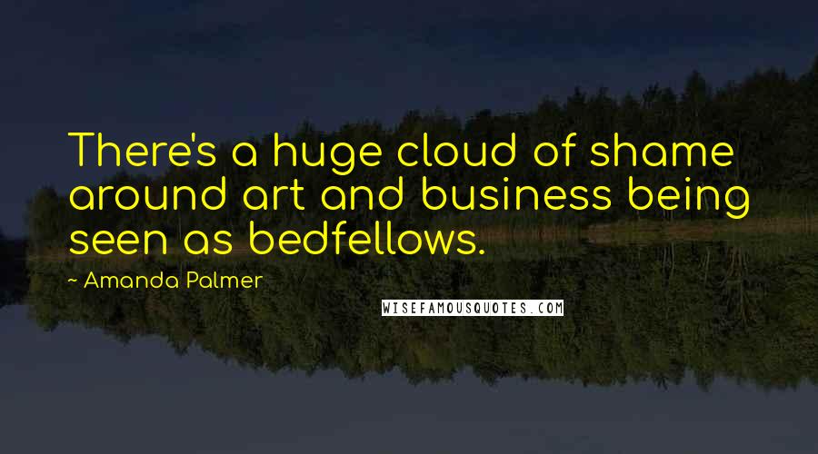 Amanda Palmer Quotes: There's a huge cloud of shame around art and business being seen as bedfellows.