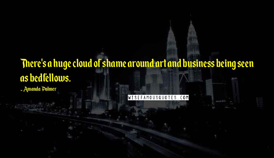 Amanda Palmer Quotes: There's a huge cloud of shame around art and business being seen as bedfellows.
