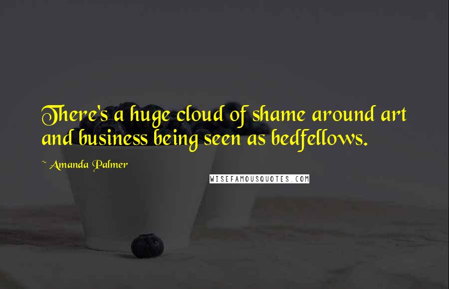 Amanda Palmer Quotes: There's a huge cloud of shame around art and business being seen as bedfellows.