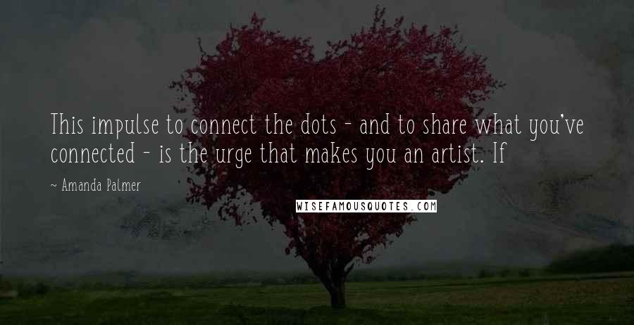 Amanda Palmer Quotes: This impulse to connect the dots - and to share what you've connected - is the urge that makes you an artist. If