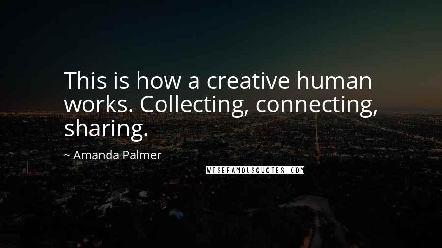 Amanda Palmer Quotes: This is how a creative human works. Collecting, connecting, sharing.