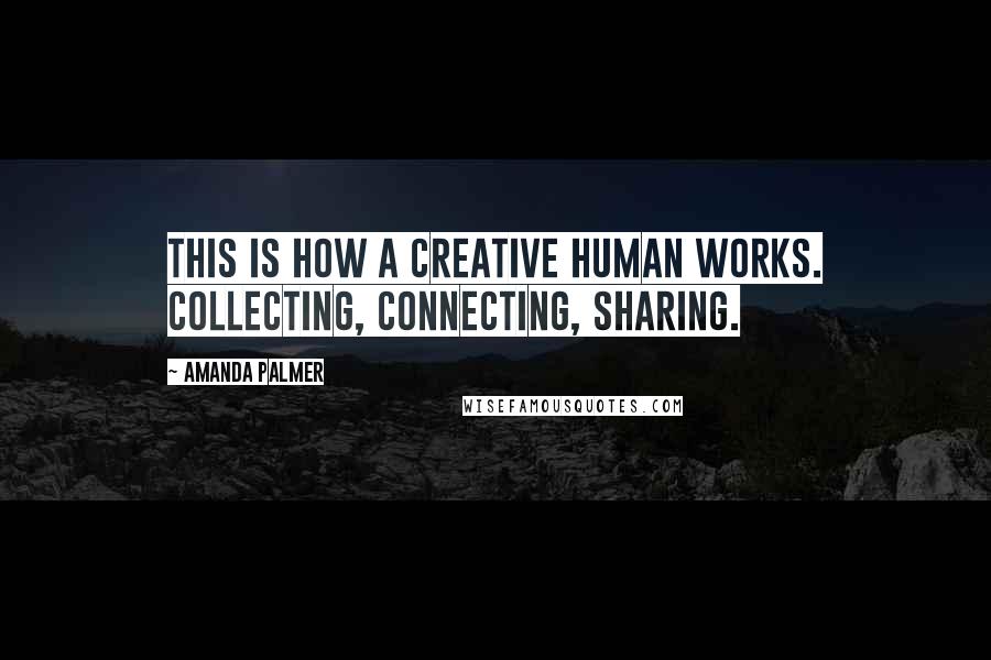 Amanda Palmer Quotes: This is how a creative human works. Collecting, connecting, sharing.