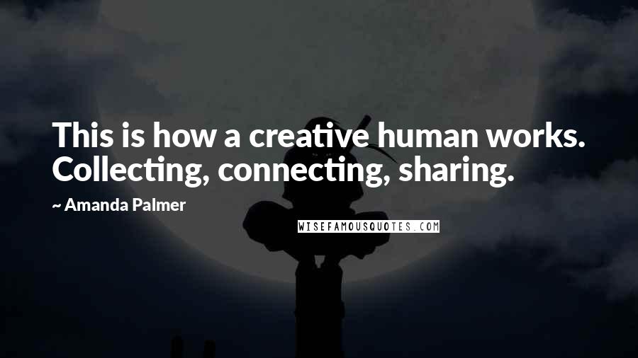 Amanda Palmer Quotes: This is how a creative human works. Collecting, connecting, sharing.