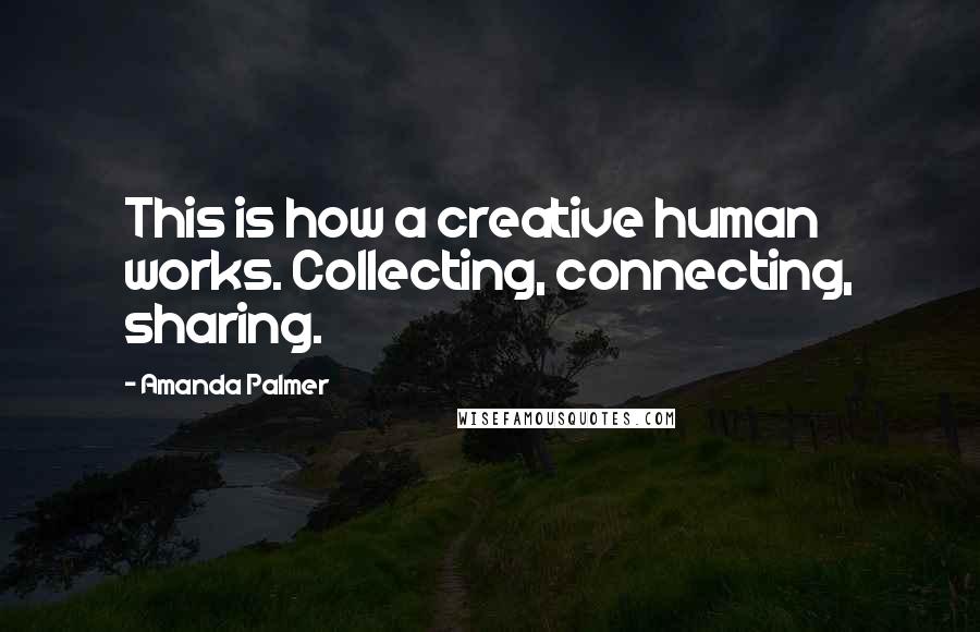 Amanda Palmer Quotes: This is how a creative human works. Collecting, connecting, sharing.