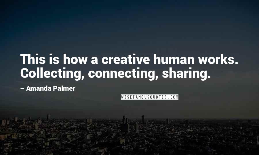 Amanda Palmer Quotes: This is how a creative human works. Collecting, connecting, sharing.