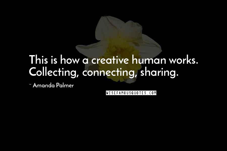 Amanda Palmer Quotes: This is how a creative human works. Collecting, connecting, sharing.