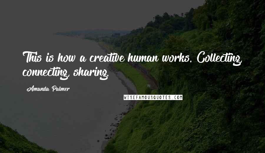 Amanda Palmer Quotes: This is how a creative human works. Collecting, connecting, sharing.