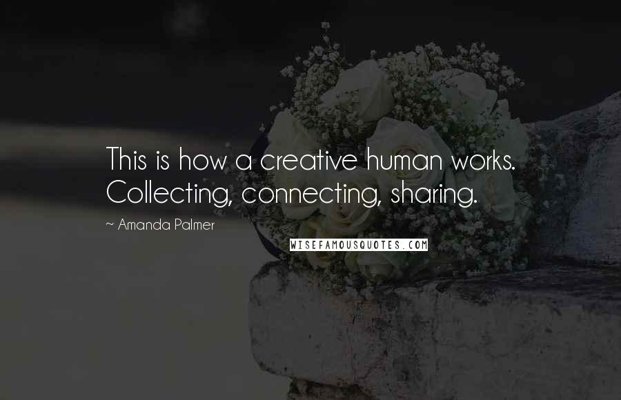 Amanda Palmer Quotes: This is how a creative human works. Collecting, connecting, sharing.