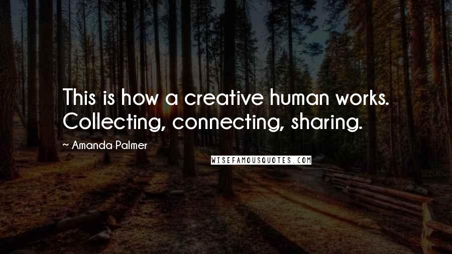 Amanda Palmer Quotes: This is how a creative human works. Collecting, connecting, sharing.