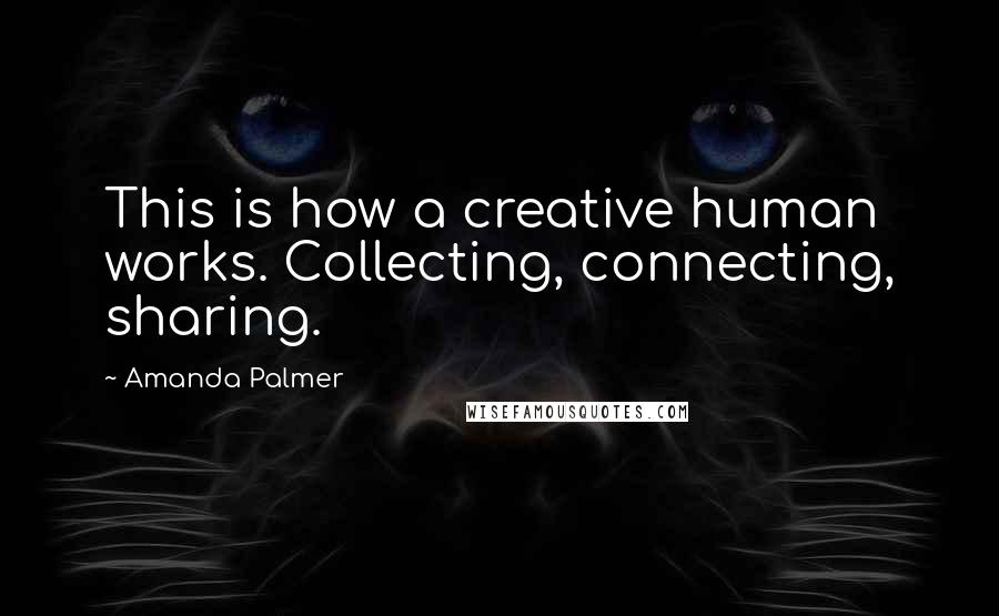 Amanda Palmer Quotes: This is how a creative human works. Collecting, connecting, sharing.