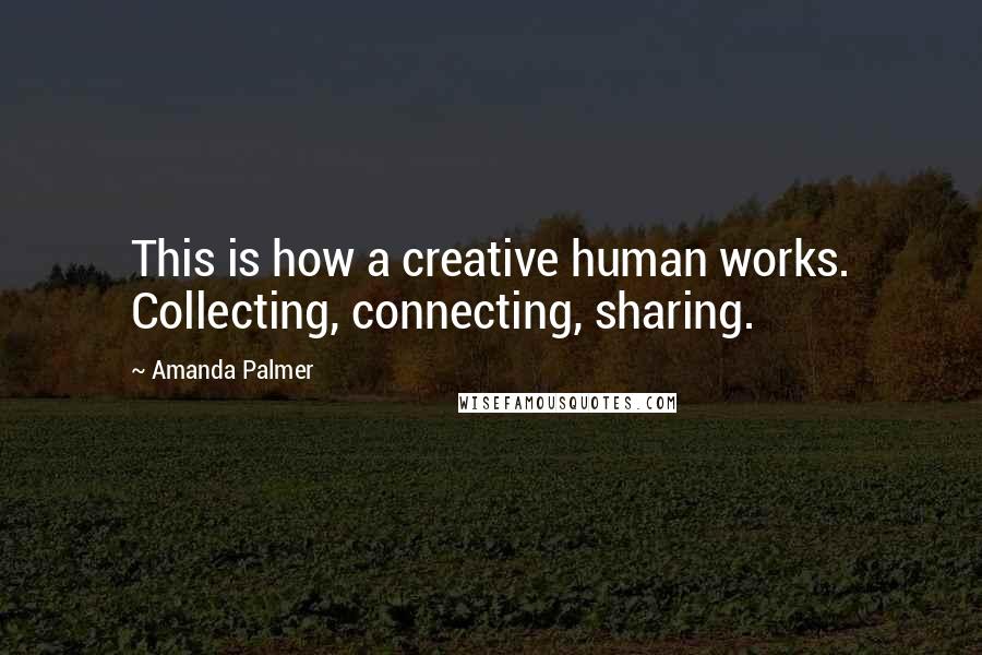 Amanda Palmer Quotes: This is how a creative human works. Collecting, connecting, sharing.