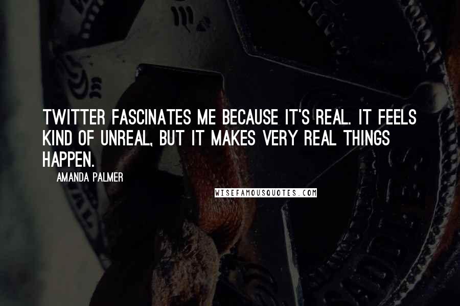 Amanda Palmer Quotes: Twitter fascinates me because it's real. It feels kind of unreal, but it makes very real things happen.