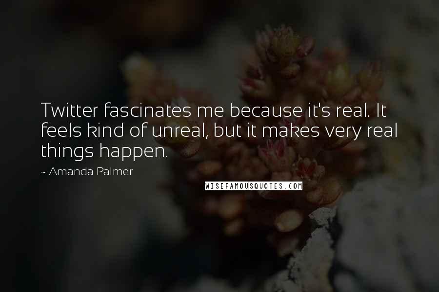 Amanda Palmer Quotes: Twitter fascinates me because it's real. It feels kind of unreal, but it makes very real things happen.