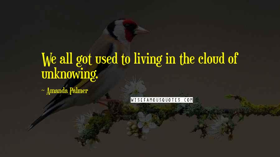 Amanda Palmer Quotes: We all got used to living in the cloud of unknowing.